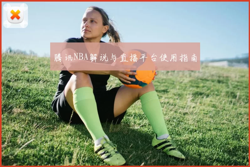 腾讯NBA解说与直播平台使用指南
