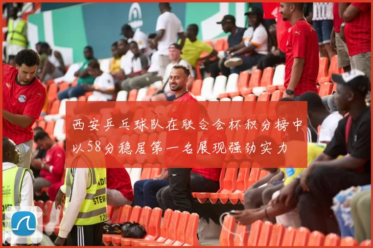 西安乒乓球队在联合会杯积分榜中以58分稳居第一名展现强劲实力