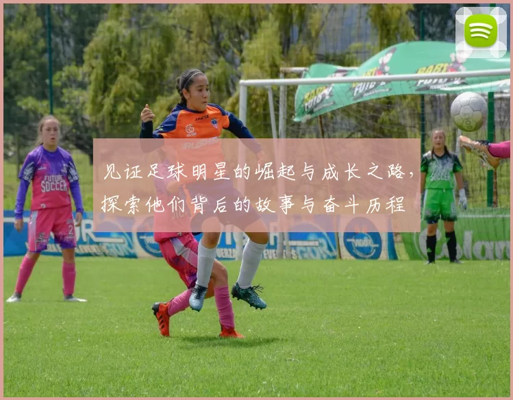 见证足球明星的崛起与成长之路，探索他们背后的故事与奋斗历程