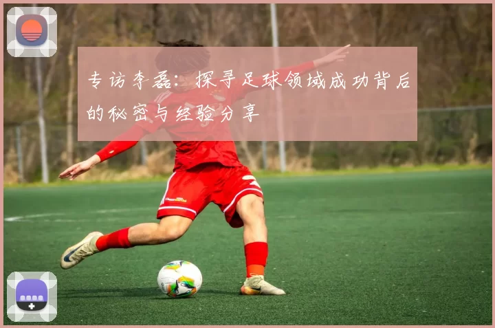 专访李磊：探寻足球领域成功背后的秘密与经验分享