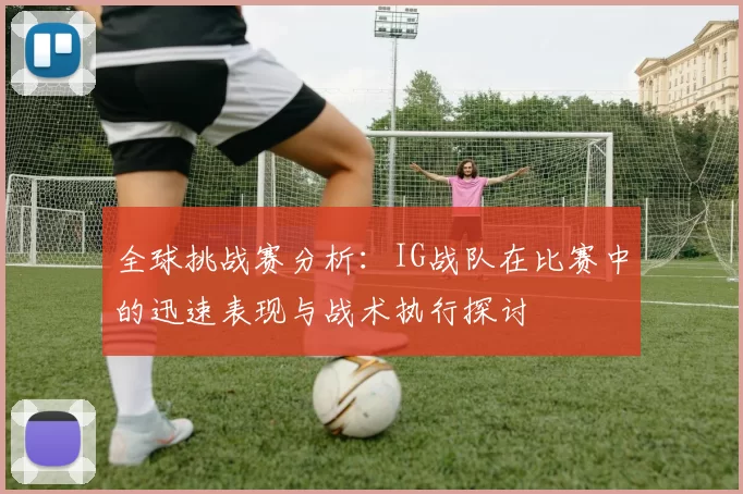 全球挑战赛分析：IG战队在比赛中的迅速表现与战术执行探讨