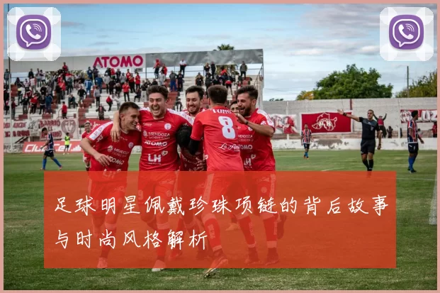 足球明星佩戴珍珠项链的背后故事与时尚风格解析