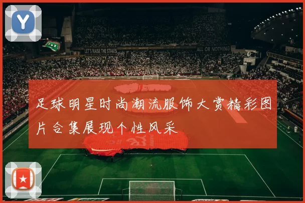 足球明星时尚潮流服饰大赏精彩图片合集展现个性风采