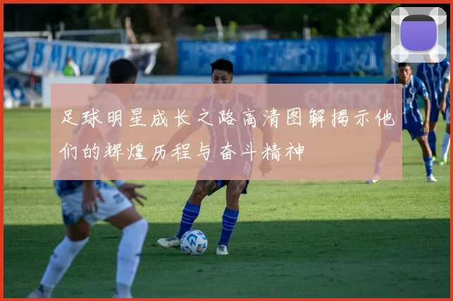 足球明星成长之路高清图解揭示他们的辉煌历程与奋斗精神