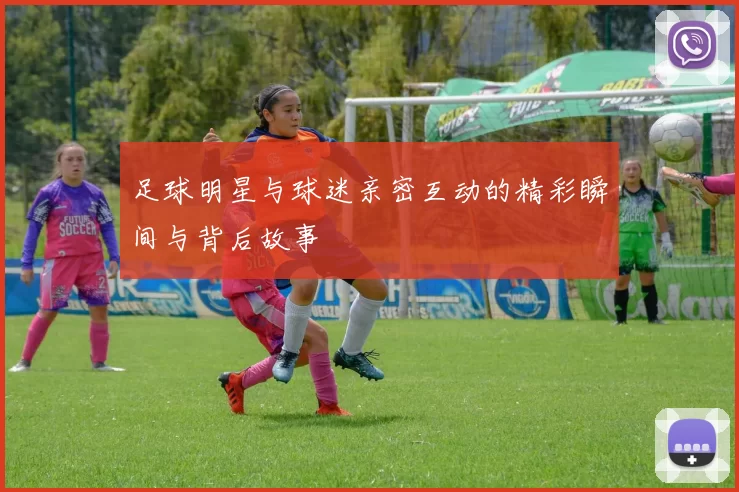足球明星与球迷亲密互动的精彩瞬间与背后故事