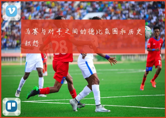 马赛与对手之间的德比氛围和历史积怨