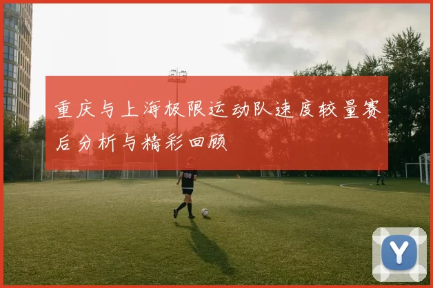 重庆与上海极限运动队速度较量赛后分析与精彩回顾