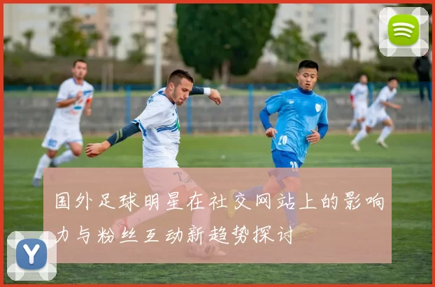 国外足球明星在社交网站上的影响力与粉丝互动新趋势探讨