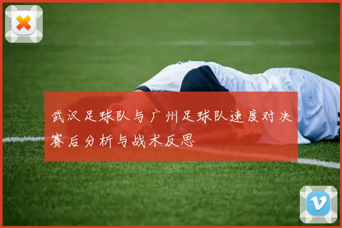 武汉足球队与广州足球队速度对决赛后分析与战术反思