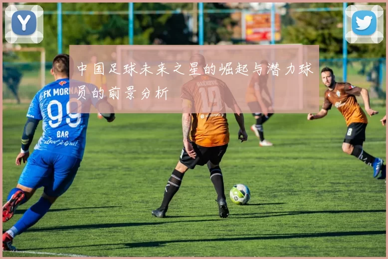 中国足球未来之星的崛起与潜力球员的前景分析