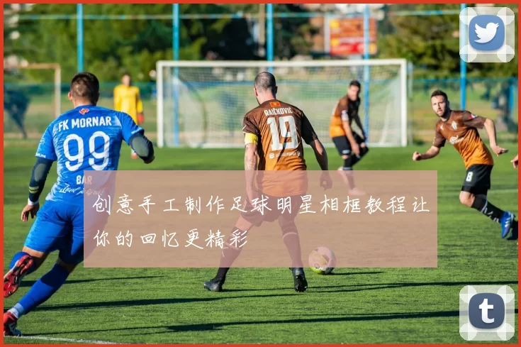 创意手工制作足球明星相框教程让你的回忆更精彩