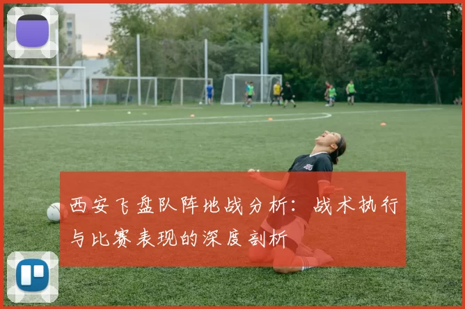 西安飞盘队阵地战分析：战术执行与比赛表现的深度剖析