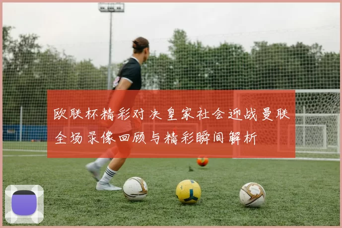 欧联杯精彩对决皇家社会迎战曼联全场录像回顾与精彩瞬间解析