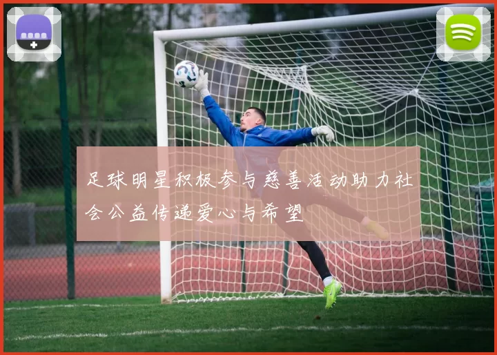 足球明星积极参与慈善活动助力社会公益传递爱心与希望