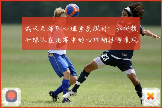 武汉足球队心理素质探讨：如何提升球队在比赛中的心理韧性与表现