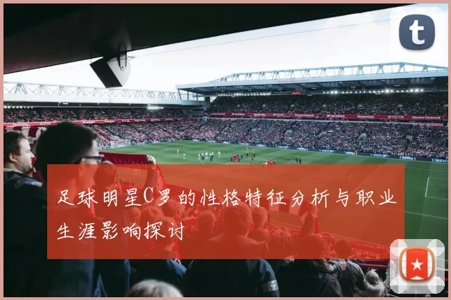 足球明星C罗的性格特征分析与职业生涯影响探讨