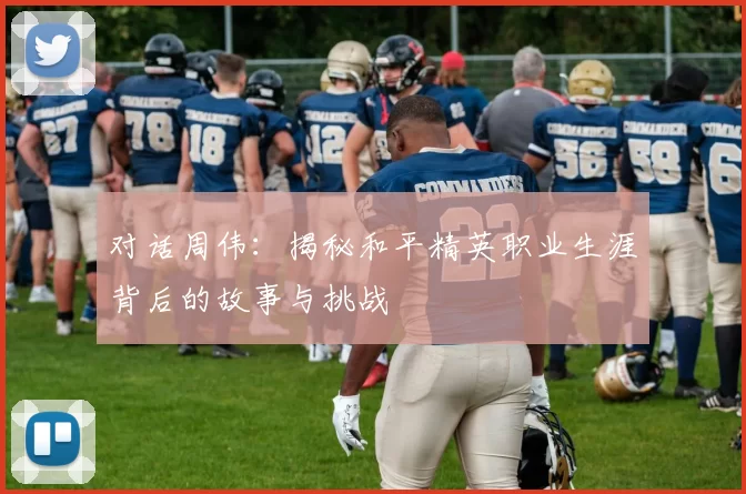 对话周伟：揭秘和平精英职业生涯背后的故事与挑战