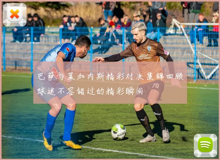 巴萨与莱加内斯精彩对决集锦回顾球迷不容错过的精彩瞬间