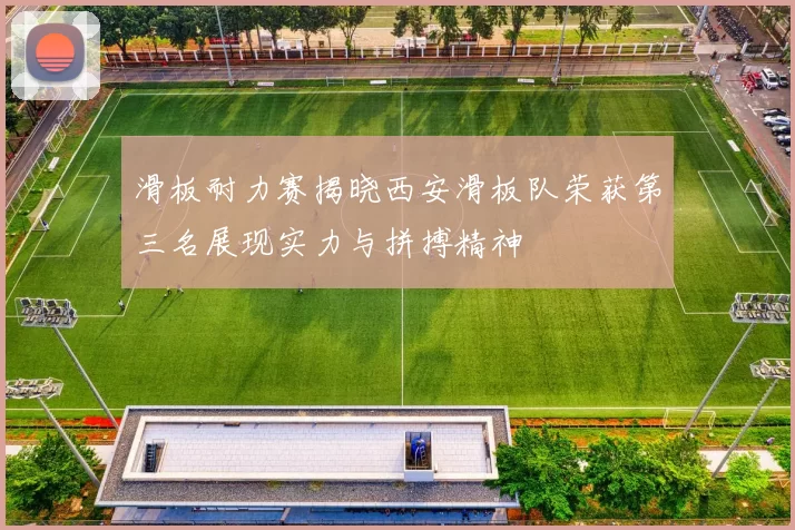 滑板耐力赛揭晓西安滑板队荣获第三名展现实力与拼搏精神