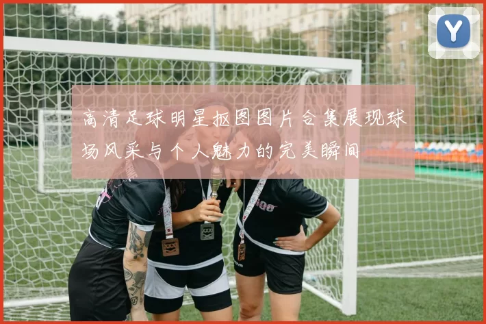 高清足球明星抠图图片合集展现球场风采与个人魅力的完美瞬间