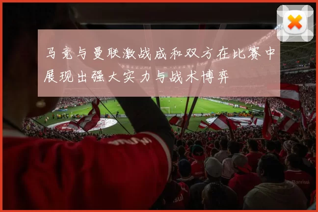 马竞与曼联激战成和双方在比赛中展现出强大实力与战术博弈