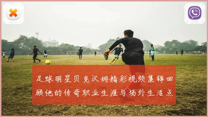 足球明星贝克汉姆精彩视频集锦回顾他的传奇职业生涯与场外生活点滴