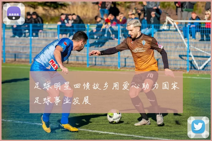足球明星回馈故乡用爱心助力国家足球事业发展